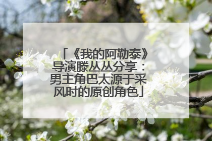 《我的阿勒泰》导演滕丛丛分享：男主角巴太源于采风时的原创角色