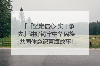 「坚定信心 实干争先」讲好铸牢中华民族共同体意识青海故事