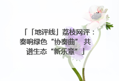 「地评线」荔枝网评：奏响绿色“协奏曲” 共谱生态“新乐章”