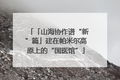 「山海协作谱“新”篇」建在帕米尔高原上的“国医馆”