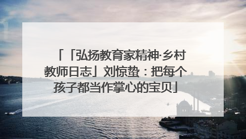 「弘扬教育家精神·乡村教师日志」刘惊蛰：把每个孩子都当作掌心的宝贝