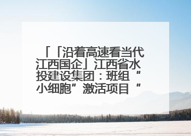 「沿着高速看当代江西国企」江西省水投建设集团：班组“小细胞”激活项目“大建设”