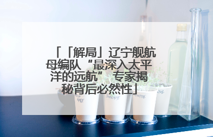 「解局」辽宁舰航母编队“最深入太平洋的远航” 专家揭秘背后必然性