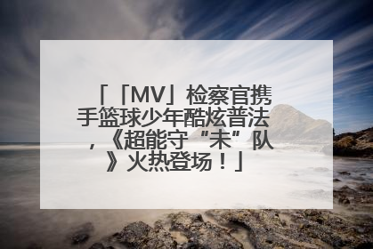 「MV」检察官携手篮球少年酷炫普法，《超能守“未”队》火热登场！