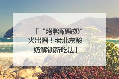“烤鸭配酸奶”火出圈！老北京酸奶解锁新吃法