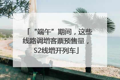 “端午”期间，这些线路调增客票预售量，S2线增开列车