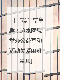 “粽”享童趣！这家医院举办公益互动活动关爱困难患儿