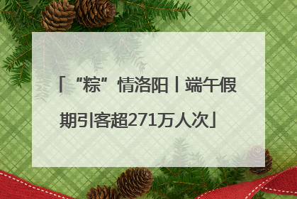 “粽”情洛阳丨端午假期引客超271万人次