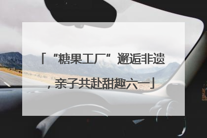 “糖果工厂”邂逅非遗，亲子共赴甜趣六一