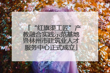 “红旗渠工匠”产教融合实践示范基地暨林州市建筑业人才服务中心正式成立