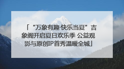 “万象有趣·快乐当夏”吉象阁开启夏日欢乐季 公益观影与原创IP首秀温暖全城