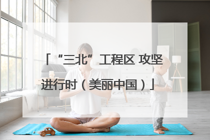 “三北”工程区 攻坚进行时（美丽中国）