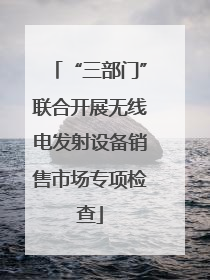“三部门”联合开展无线电发射设备销售市场专项检查
