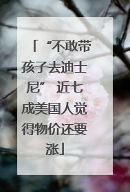 “不敢带孩子去迪士尼” 近七成美国人觉得物价还要涨