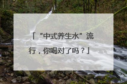 “中式养生水”流行，你喝对了吗？