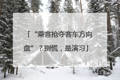 “乘客抢夺客车方向盘”？别慌，是演习