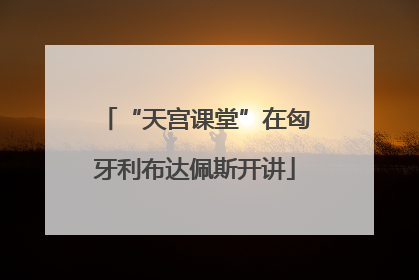 “天宫课堂”在匈牙利布达佩斯开讲