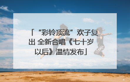 “彩铃顶流”欢子复出 全新合唱《七十岁以后》温情发布