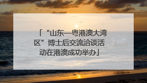 “山东—粤港澳大湾区”博士后交流洽谈活动在港澳成功举办