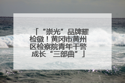 “崇光”品牌耀检徽！黄冈市黄州区检察院青年干警成长“三部曲”