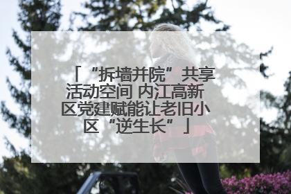 “拆墙并院”共享活动空间 内江高新区党建赋能让老旧小区“逆生长”