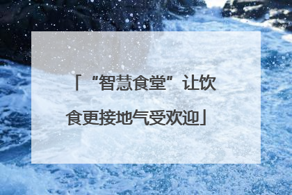 “智慧食堂”让饮食更接地气受欢迎