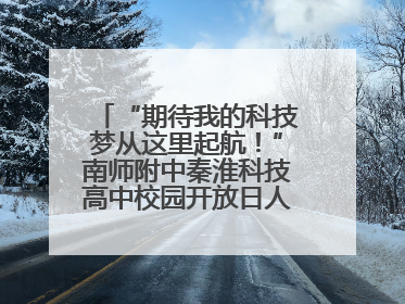 “期待我的科技梦从这里起航！”南师附中秦淮科技高中校园开放日人气爆棚