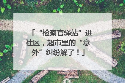 “检察官驿站”进社区，超市里的“意外”纠纷解了！