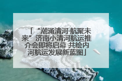“潮涌清河·航聚未来”济南小清河航运推介会即将启幕 共绘内河航运发展新蓝图