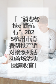 “消费帮扶e 路杭行”2025杭州市消费帮扶产销对接系列活动首场活动圆满收官