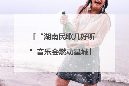 “湖南民歌几好听”音乐会燃动星城