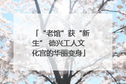 “老馆”获“新生” 德兴工人文化宫的华丽变身