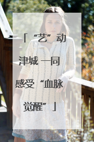 “艺”动津城 一同感受“血脉觉醒”