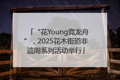 “花Young竞龙舟”，2025花木街道非遗周系列活动举行