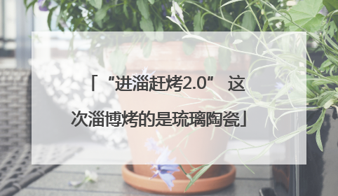 “进淄赶烤2.0” 这次淄博烤的是琉璃陶瓷