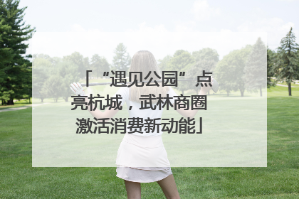 “遇见公园”点亮杭城，武林商圈激活消费新动能