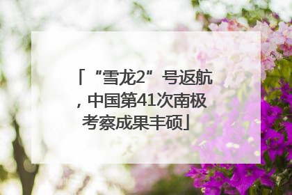 “雪龙2”号返航，中国第41次南极考察成果丰硕
