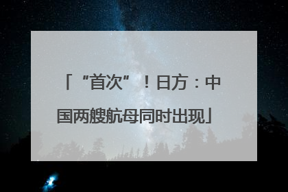 “首次”！日方：中国两艘航母同时出现
