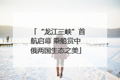 “龙江三峡”首航启幕 乘船赏中俄两国生态之美