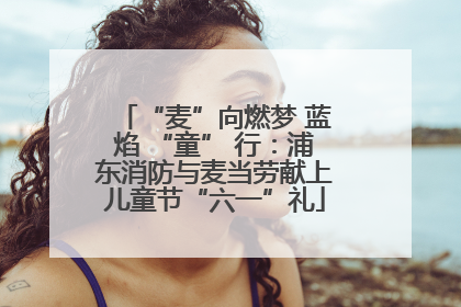 “麦”向燃梦 蓝焰 “童” 行：浦东消防与麦当劳献上儿童节“六一”礼