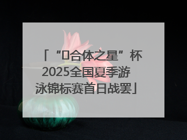 “﻿合体之星”杯2025全国夏季游泳锦标赛首日战罢