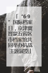 “6·9”国际档案日，京津冀晋蒙五省区市档案馆共同举办抗战主题展览