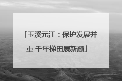 玉溪元江：保护发展并重 千年梯田展新颜
