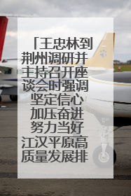 王忠林到荆州调研并主持召开座谈会时强调 坚定信心 加压奋进 努力当好江汉平原高质量发展排头兵