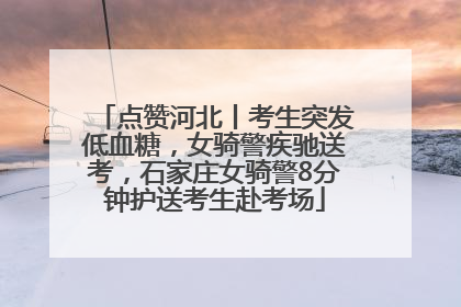 点赞河北丨考生突发低血糖，女骑警疾驰送考，石家庄女骑警8分钟护送考生赴考场