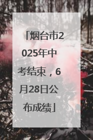 烟台市2025年中考结束，6月28日公布成绩