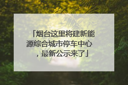 烟台这里将建新能源综合城市停车中心，最新公示来了