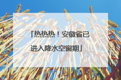 热热热！安徽省已进入降水空窗期
