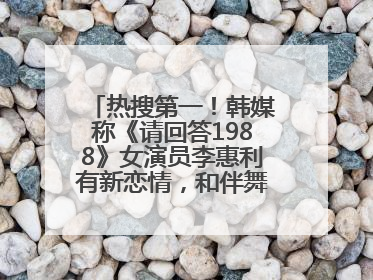 热搜第一！韩媒称《请回答1988》女演员李惠利有新恋情，和伴舞交往近1年
