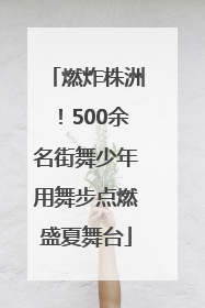 燃炸株洲！500余名街舞少年用舞步点燃盛夏舞台